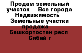 Продам земельный участок  - Все города Недвижимость » Земельные участки продажа   . Башкортостан респ.,Сибай г.